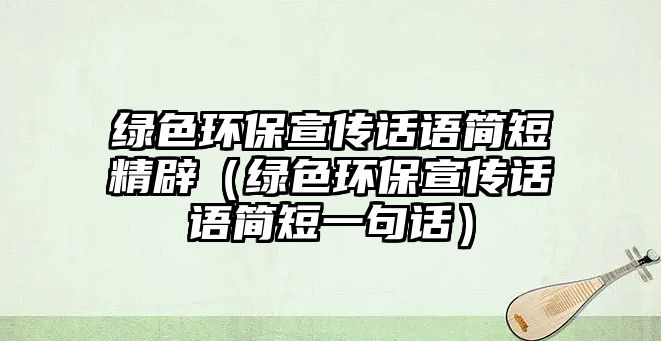 綠色環(huán)保宣傳話語簡(jiǎn)短精辟（綠色環(huán)保宣傳話語簡(jiǎn)短一句話）