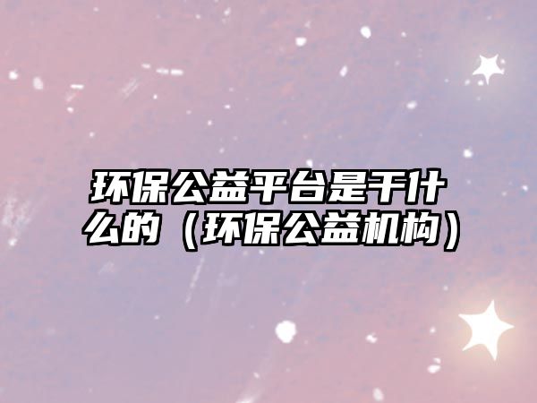 環(huán)保公益平臺是干什么的（環(huán)保公益機構(gòu)）