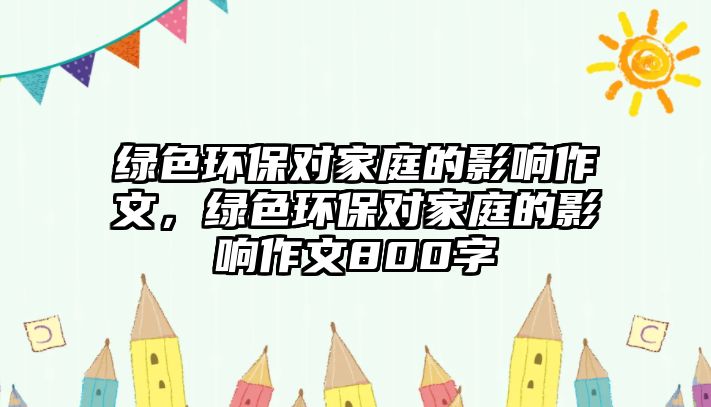 綠色環(huán)保對家庭的影響作文，綠色環(huán)保對家庭的影響作文800字