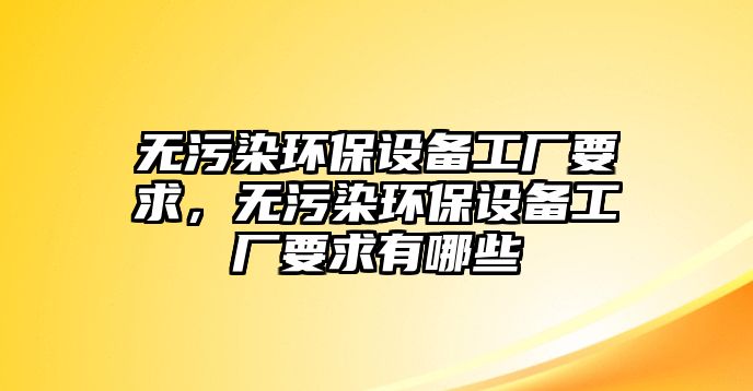 無污染環(huán)保設(shè)備工廠要求，無污染環(huán)保設(shè)備工廠要求有哪些