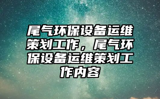 尾氣環(huán)保設(shè)備運維策劃工作，尾氣環(huán)保設(shè)備運維策劃工作內(nèi)容