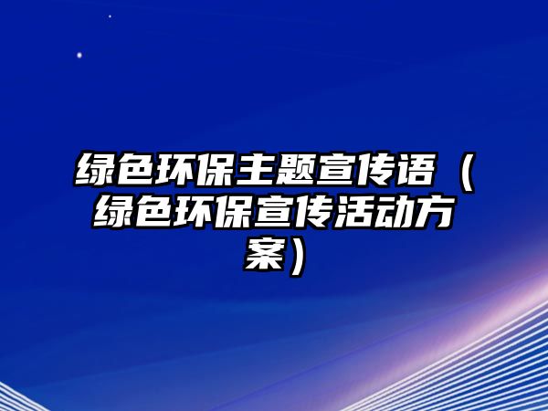 綠色環(huán)保主題宣傳語（綠色環(huán)保宣傳活動方案）