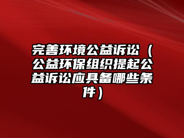 完善環(huán)境公益訴訟（公益環(huán)保組織提起公益訴訟應(yīng)具備哪些條件）