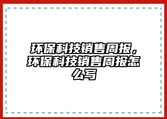 環(huán)保科技銷售周報，環(huán)?？萍间N售周報怎么寫