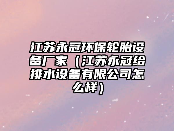 江蘇永冠環(huán)保輪胎設(shè)備廠家（江蘇永冠給排水設(shè)備有限公司怎么樣）