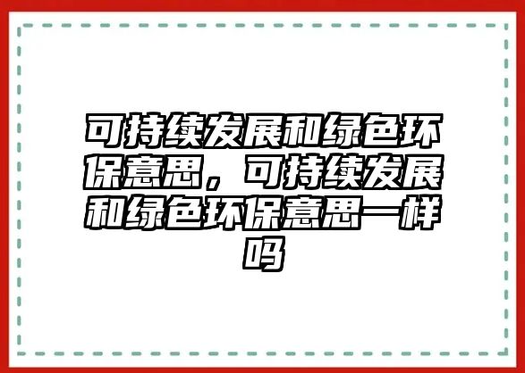 可持續(xù)發(fā)展和綠色環(huán)保意思，可持續(xù)發(fā)展和綠色環(huán)保意思一樣嗎