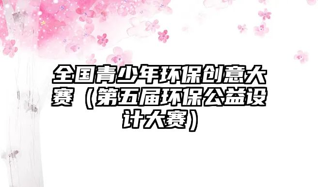 全國(guó)青少年環(huán)保創(chuàng)意大賽（第五屆環(huán)保公益設(shè)計(jì)大賽）