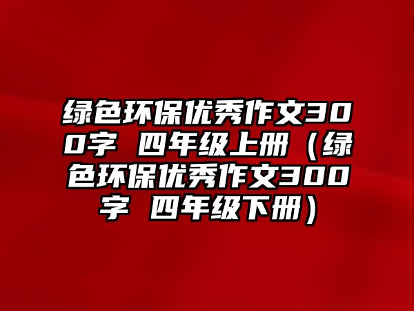 綠色環(huán)保優(yōu)秀作文300字 四年級上冊（綠色環(huán)保優(yōu)秀作文300字 四年級下冊）