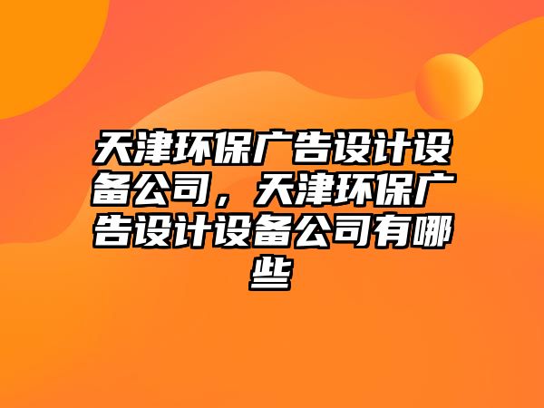 天津環(huán)保廣告設(shè)計(jì)設(shè)備公司，天津環(huán)保廣告設(shè)計(jì)設(shè)備公司有哪些