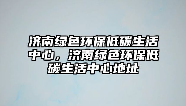 濟南綠色環(huán)保低碳生活中心，濟南綠色環(huán)保低碳生活中心地址