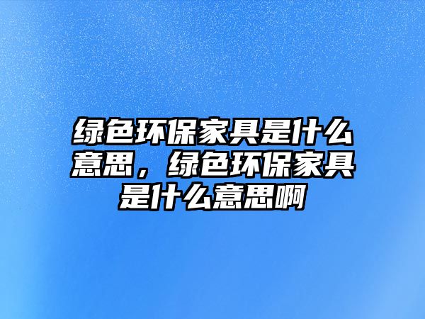 綠色環(huán)保家具是什么意思，綠色環(huán)保家具是什么意思啊