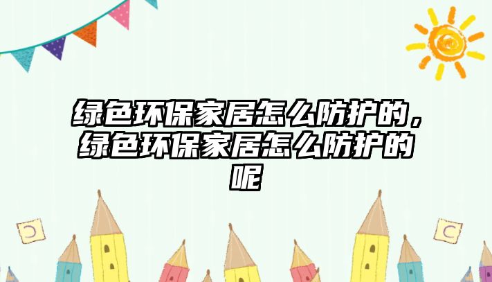 綠色環(huán)保家居怎么防護的，綠色環(huán)保家居怎么防護的呢