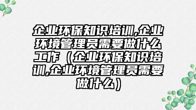 企業(yè)環(huán)保知識培訓(xùn),企業(yè)環(huán)境管理員需要做什么工作（企業(yè)環(huán)保知識培訓(xùn),企業(yè)環(huán)境管理員需要做什么）