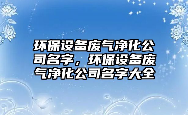 環(huán)保設(shè)備廢氣凈化公司名字，環(huán)保設(shè)備廢氣凈化公司名字大全