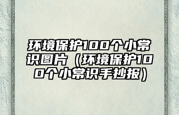 環(huán)境保護100個小常識圖片（環(huán)境保護100個小常識手抄報）