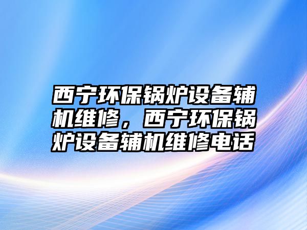 西寧環(huán)保鍋爐設(shè)備輔機(jī)維修，西寧環(huán)保鍋爐設(shè)備輔機(jī)維修電話