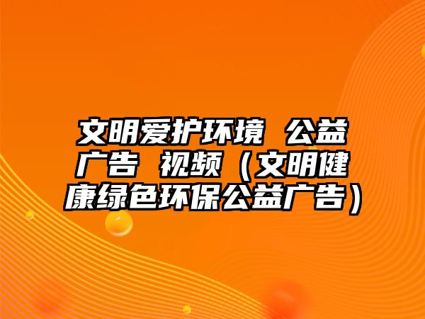 文明愛護(hù)環(huán)境 公益廣告 視頻（文明健康綠色環(huán)保公益廣告）