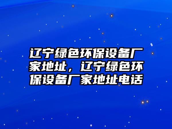 遼寧綠色環(huán)保設(shè)備廠家地址，遼寧綠色環(huán)保設(shè)備廠家地址電話