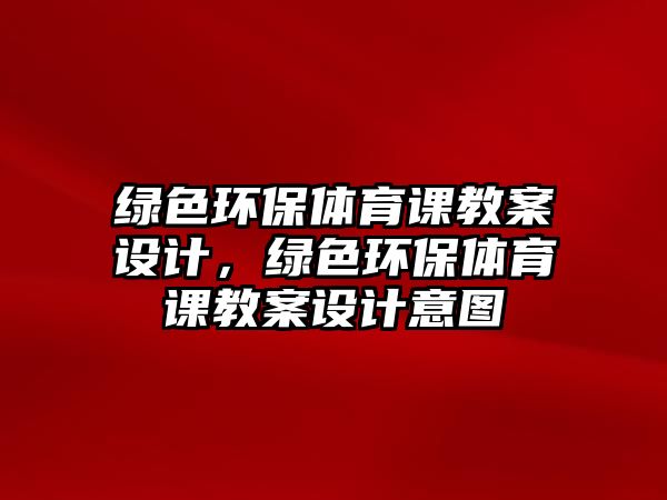 綠色環(huán)保體育課教案設(shè)計，綠色環(huán)保體育課教案設(shè)計意圖