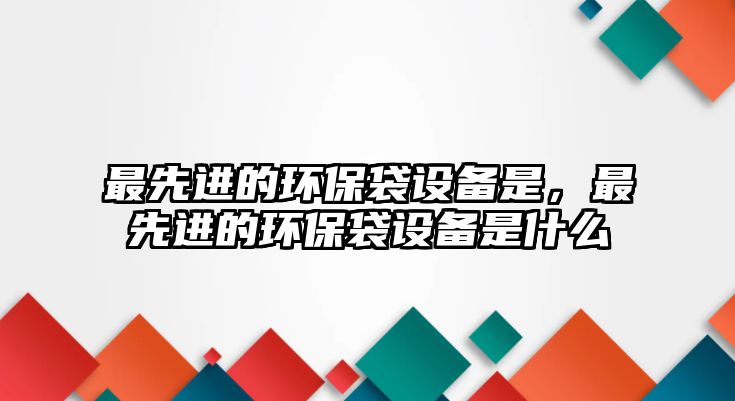 最先進(jìn)的環(huán)保袋設(shè)備是，最先進(jìn)的環(huán)保袋設(shè)備是什么