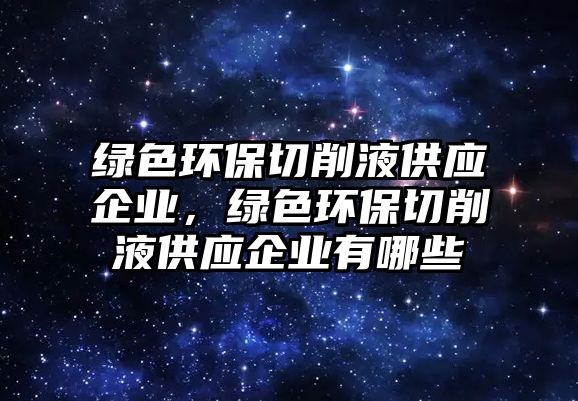 綠色環(huán)保切削液供應(yīng)企業(yè)，綠色環(huán)保切削液供應(yīng)企業(yè)有哪些