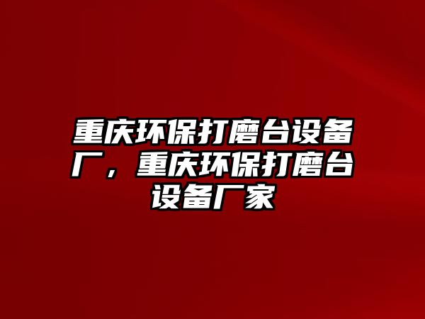 重慶環(huán)保打磨臺設(shè)備廠，重慶環(huán)保打磨臺設(shè)備廠家