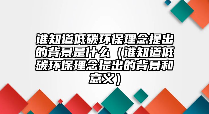 誰知道低碳環(huán)保理念提出的背景是什么（誰知道低碳環(huán)保理念提出的背景和意義）