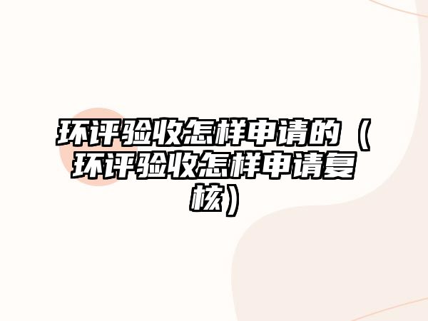 環(huán)評驗收怎樣申請的（環(huán)評驗收怎樣申請復核）