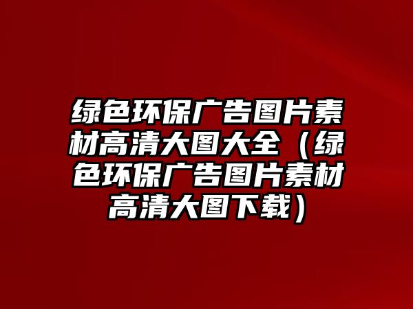 綠色環(huán)保廣告圖片素材高清大圖大全（綠色環(huán)保廣告圖片素材高清大圖下載）