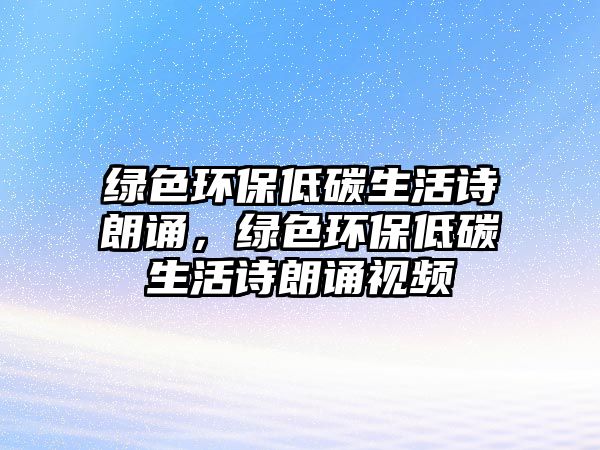 綠色環(huán)保低碳生活詩朗誦，綠色環(huán)保低碳生活詩朗誦視頻