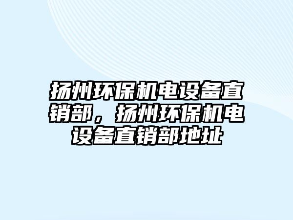 揚州環(huán)保機電設備直銷部，揚州環(huán)保機電設備直銷部地址