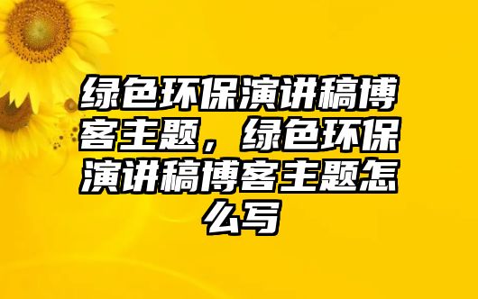 綠色環(huán)保演講稿博客主題，綠色環(huán)保演講稿博客主題怎么寫