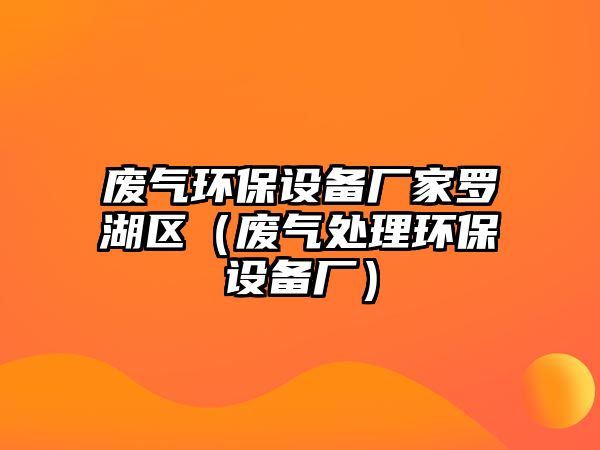 廢氣環(huán)保設(shè)備廠家羅湖區(qū)（廢氣處理環(huán)保設(shè)備廠）