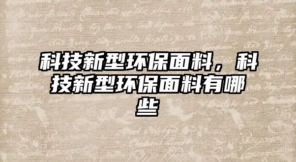 科技新型環(huán)保面料，科技新型環(huán)保面料有哪些