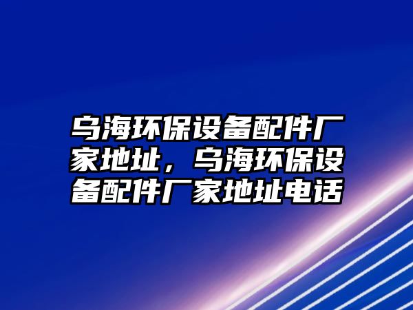 烏海環(huán)保設(shè)備配件廠家地址，烏海環(huán)保設(shè)備配件廠家地址電話