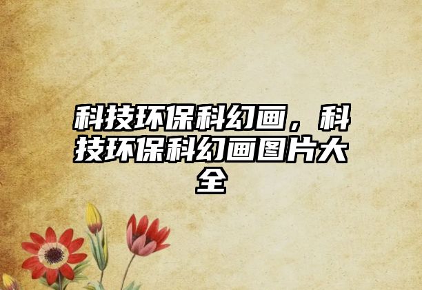 科技環(huán)保科幻畫，科技環(huán)保科幻畫圖片大全