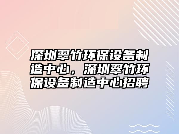 深圳翠竹環(huán)保設(shè)備制造中心，深圳翠竹環(huán)保設(shè)備制造中心招聘