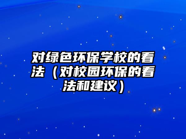 對綠色環(huán)保學校的看法（對校園環(huán)保的看法和建議）