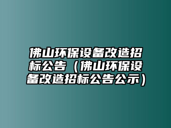 佛山環(huán)保設(shè)備改造招標(biāo)公告（佛山環(huán)保設(shè)備改造招標(biāo)公告公示）