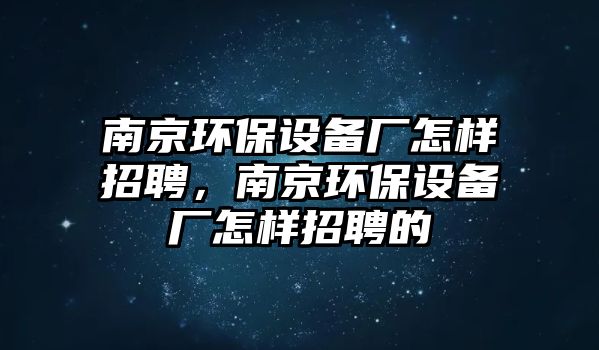 南京環(huán)保設(shè)備廠怎樣招聘，南京環(huán)保設(shè)備廠怎樣招聘的