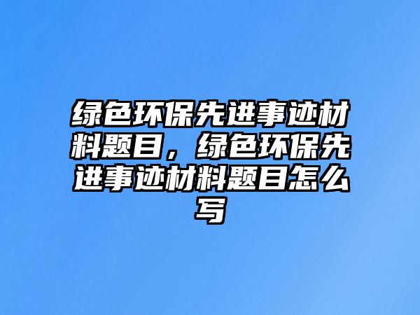 綠色環(huán)保先進(jìn)事跡材料題目，綠色環(huán)保先進(jìn)事跡材料題目怎么寫(xiě)