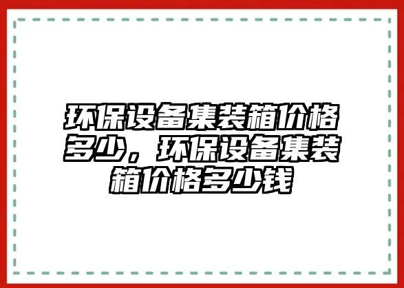 環(huán)保設(shè)備集裝箱價(jià)格多少，環(huán)保設(shè)備集裝箱價(jià)格多少錢(qián)