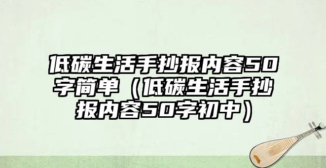 低碳生活手抄報(bào)內(nèi)容50字簡單（低碳生活手抄報(bào)內(nèi)容50字初中）