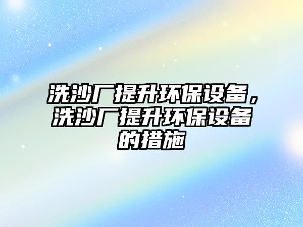 洗沙廠提升環(huán)保設備，洗沙廠提升環(huán)保設備的措施