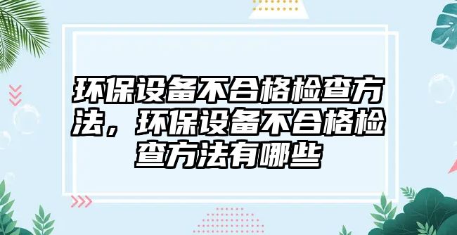 環(huán)保設(shè)備不合格檢查方法，環(huán)保設(shè)備不合格檢查方法有哪些