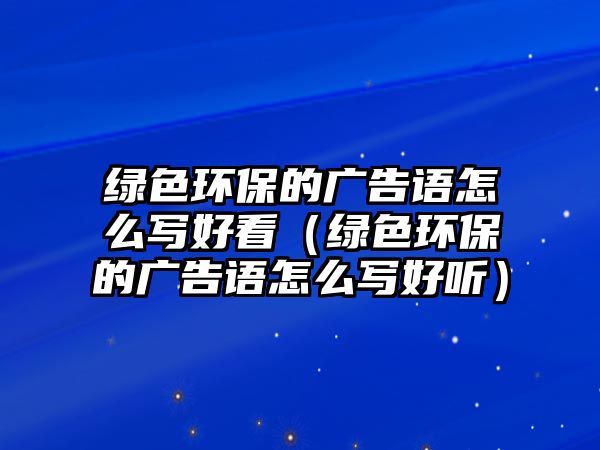 綠色環(huán)保的廣告語怎么寫好看（綠色環(huán)保的廣告語怎么寫好聽）