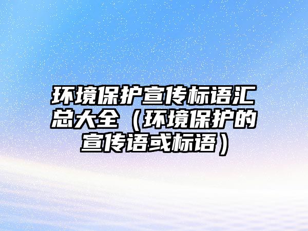 環(huán)境保護(hù)宣傳標(biāo)語匯總大全（環(huán)境保護(hù)的宣傳語或標(biāo)語）