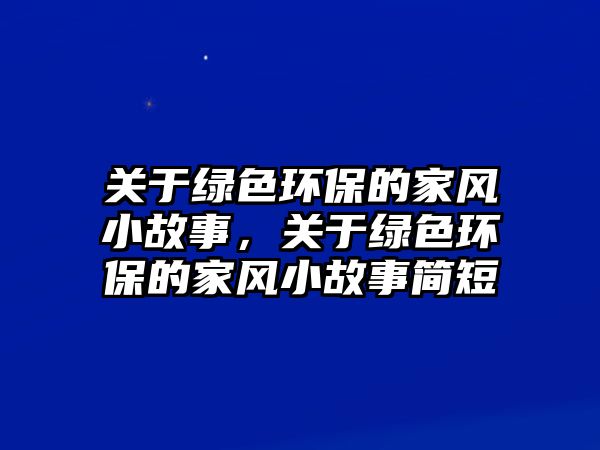 關于綠色環(huán)保的家風小故事，關于綠色環(huán)保的家風小故事簡短