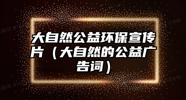 大自然公益環(huán)保宣傳片（大自然的公益廣告詞）