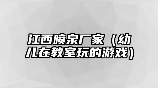 江西噴泉廠家（幼兒在教室玩的游戲）